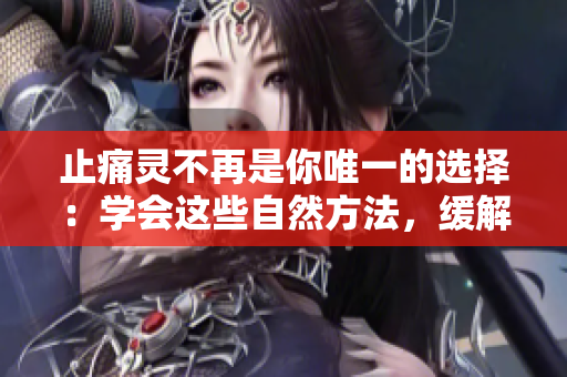 止痛灵不再是你唯一的选择：学会这些自然方法，缓解你的疼痛