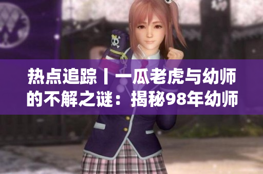 热点追踪丨一瓜老虎与幼师的不解之谜：揭秘98年幼师的诞生日期(1)
