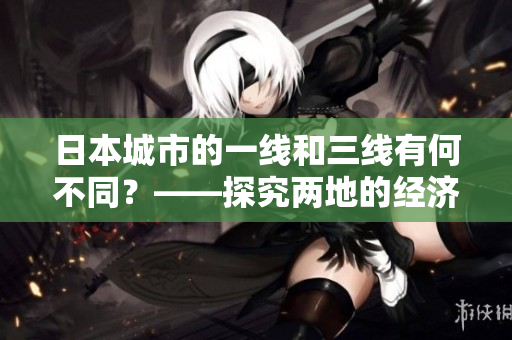 日本城市的一线和三线有何不同？——探究两地的经济、文化及发展潜力