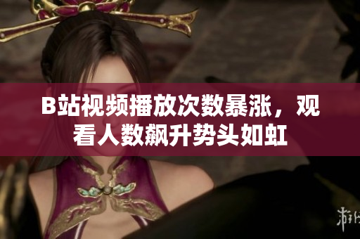 B站视频播放次数暴涨，观看人数飙升势头如虹