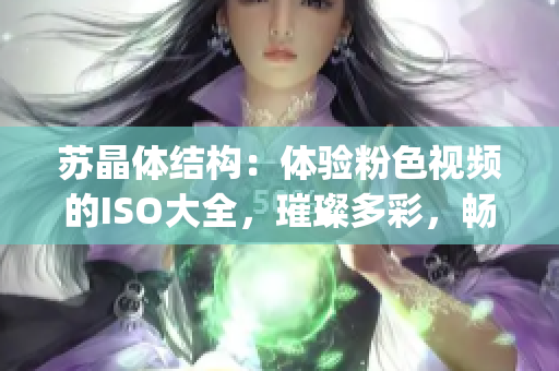 苏晶体结构：体验粉色视频的ISO大全，璀璨多彩，畅享光影盛宴(1)