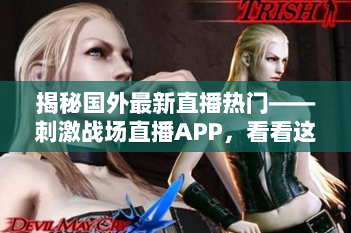揭秘国外最新直播热门——刺激战场直播APP，看看这股直播热潮为何在全球引起轰动！