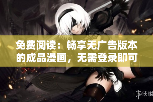 免费阅读：畅享无广告版本的成品漫画，无需登录即可畅览