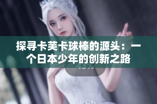 探寻卡芙卡球棒的源头：一个日本少年的创新之路