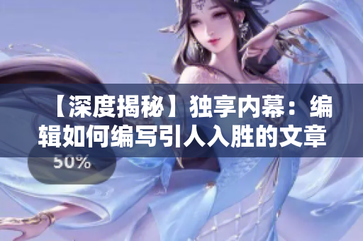 【深度揭秘】独享内幕：编辑如何编写引人入胜的文章？