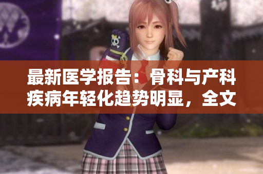 最新医学报告：骨科与产科疾病年轻化趋势明显，全文免费阅读！