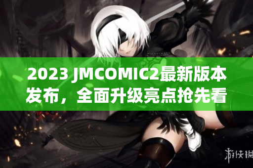 2023 JMCOMIC2最新版本发布，全面升级亮点抢先看