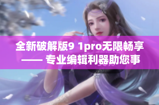 全新破解版9 1pro无限畅享 —— 专业编辑利器助您事半功倍(1)