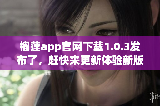 榴莲app官网下载1.0.3发布了，赶快来更新体验新版本！(1)