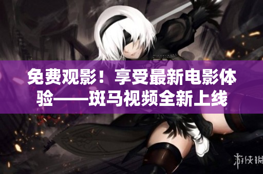 免费观影！享受最新电影体验——斑马视频全新上线