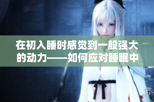 在初入睡时感觉到一股强大的动力——如何应对睡眠中的不适切体验