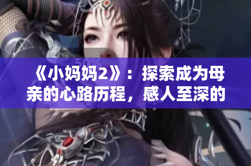 《小妈妈2》：探索成为母亲的心路历程，感人至深的亲子故事再次启航