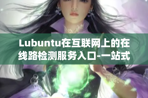 Lubuntu在互联网上的在线路检测服务入口-一站式信息尽在掌握(1)