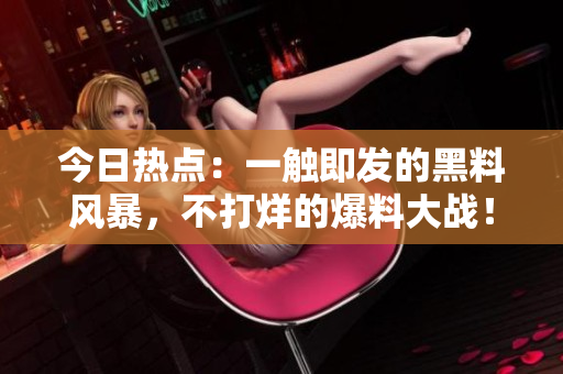 今日热点：一触即发的黑料风暴，不打烊的爆料大战！