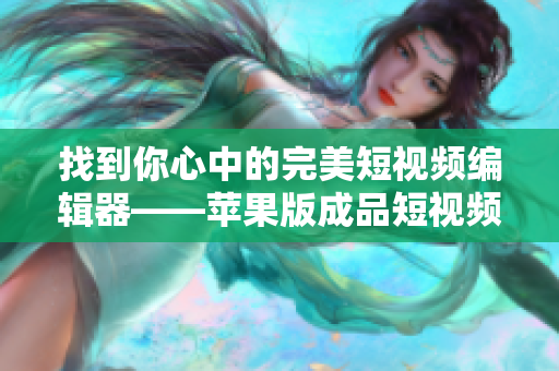 找到你心中的完美短视频编辑器——苹果版成品短视频软件网站大全