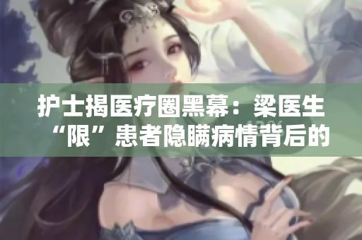 护士揭医疗圈黑幕：梁医生“限”患者隐瞒病情背后的罪行