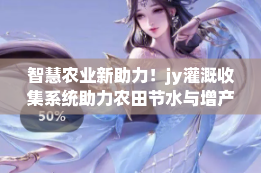 智慧农业新助力！jy灌溉收集系统助力农田节水与增产