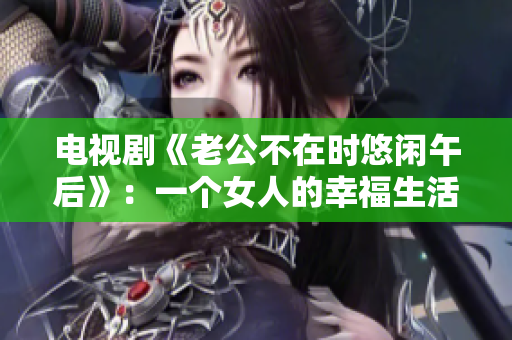 电视剧《老公不在时悠闲午后》：一个女人的幸福生活
