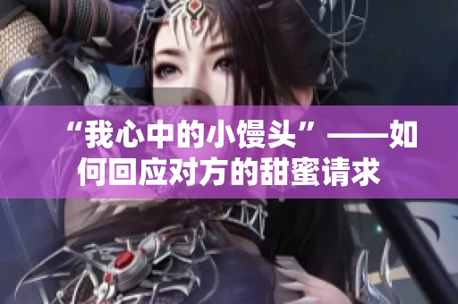 “我心中的小馒头”——如何回应对方的甜蜜请求