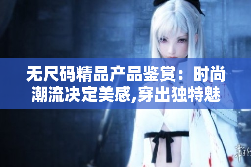 无尺码精品产品鉴赏：时尚潮流决定美感,穿出独特魅力