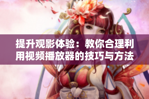 提升观影体验：教你合理利用视频播放器的技巧与方法