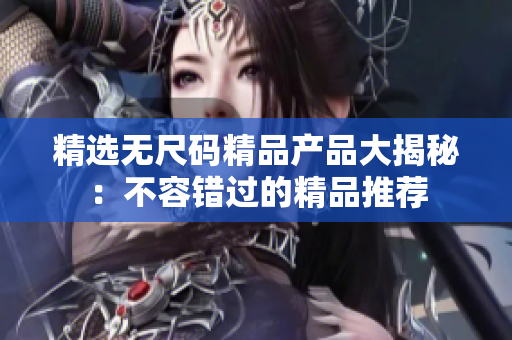 精选无尺码精品产品大揭秘：不容错过的精品推荐