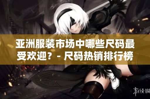亚洲服装市场中哪些尺码最受欢迎？- 尺码热销排行榜