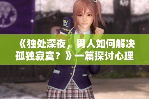 《独处深夜，男人如何解决孤独寂寞？》一篇探讨心理健康的文章