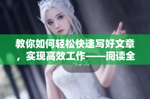 教你如何轻松快速写好文章，实现高效工作——阅读全文免费分享