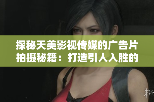 探秘天美影视传媒的广告片拍摄秘籍：打造引人入胜的影像魔法