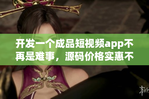 开发一个成品短视频app不再是难事，源码价格实惠不超3千元