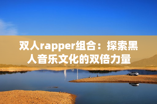 双人rapper组合：探索黑人音乐文化的双倍力量