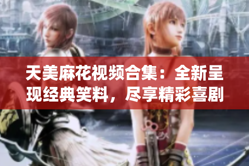 天美麻花视频合集：全新呈现经典笑料，尽享精彩喜剧视听盛宴(1)