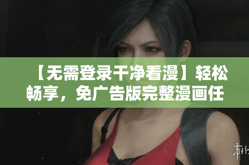 【无需登录干净看漫】轻松畅享，免广告版完整漫画任您阅读