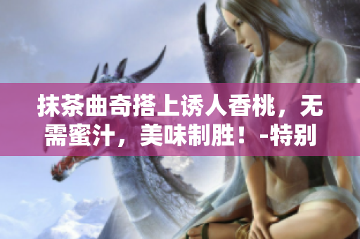 抹茶曲奇搭上诱人香桃，无需蜜汁，美味制胜！-特别食谱分享
