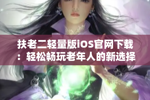 扶老二轻量版iOS官网下载：轻松畅玩老年人的新选择 