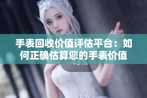 手表回收价值评估平台：如何正确估算您的手表价值
