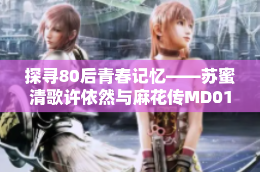 探寻80后青春记忆——苏蜜清歌许依然与麻花传MD0174