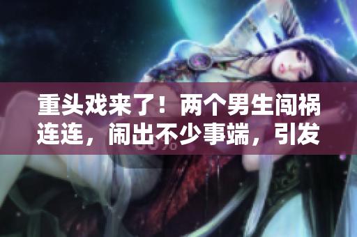 重头戏来了！两个男生闯祸连连，闹出不少事端，引发公愤！