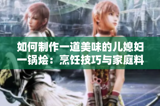 如何制作一道美味的儿媳妇一锅烩：烹饪技巧与家庭料理分享