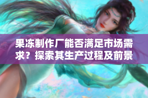 果冻制作厂能否满足市场需求？探索其生产过程及前景