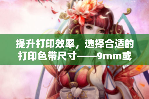 提升打印效率，选择合适的打印色带尺寸——9mm或12mm