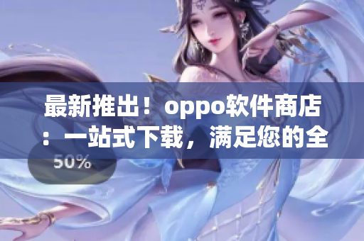 最新推出！oppo软件商店：一站式下载，满足您的全方位应用需求