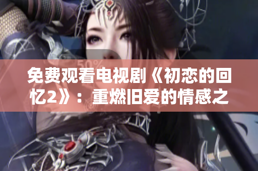免费观看电视剧《初恋的回忆2》：重燃旧爱的情感之旅