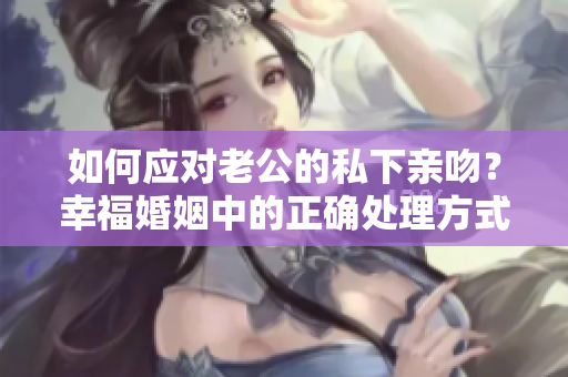 如何应对老公的私下亲吻？幸福婚姻中的正确处理方式