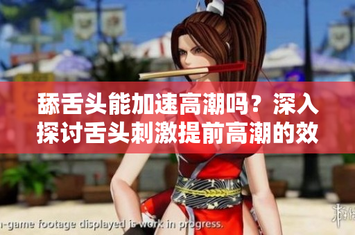 舔舌头能加速高潮吗？深入探讨舌头刺激提前高潮的效果