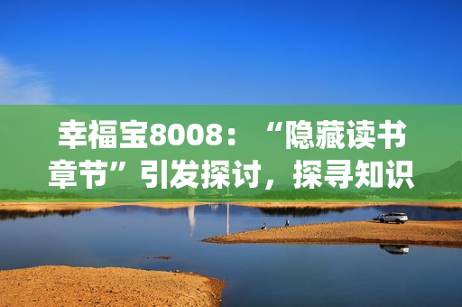 幸福宝8008：“隐藏读书章节”引发探讨，探寻知识的深层奥秘(1)
