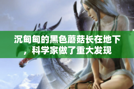 沉甸甸的黑色蘑菇长在地下，科学家做了重大发现