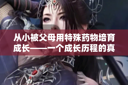 从小被父母用特殊药物培育成长——一个成长历程的真实故事