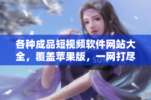 各种成品短视频软件网站大全，覆盖苹果版，一网打尽！